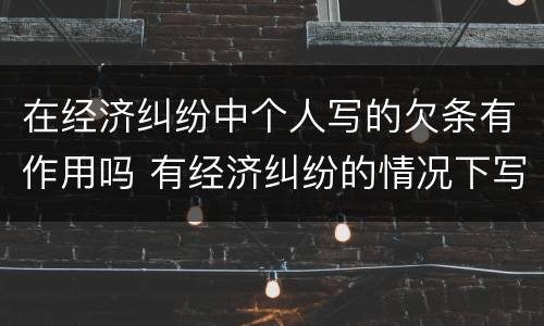 在经济纠纷中个人写的欠条有作用吗 有经济纠纷的情况下写的欠条有用吗