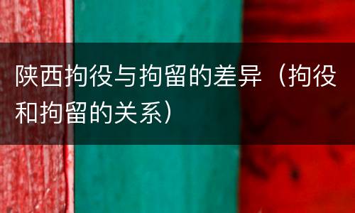 陕西拘役与拘留的差异（拘役和拘留的关系）