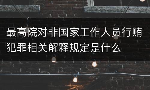 最高院对非国家工作人员行贿犯罪相关解释规定是什么