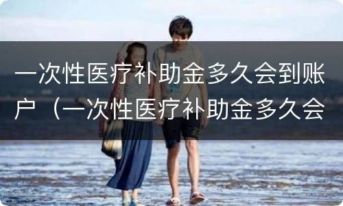 一次性医疗补助金多久会到账户（一次性医疗补助金多久会到账户上）