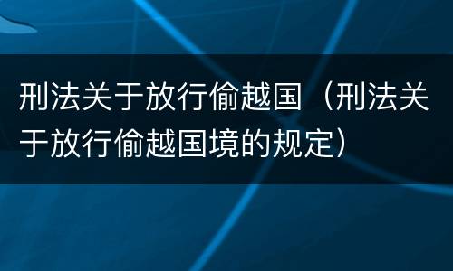 刑法关于放行偷越国（刑法关于放行偷越国境的规定）