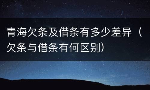 青海欠条及借条有多少差异（欠条与借条有何区别）