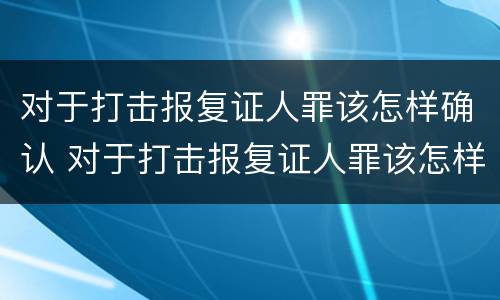 对于打击报复证人罪该怎样确认 对于打击报复证人罪该怎样确认案件