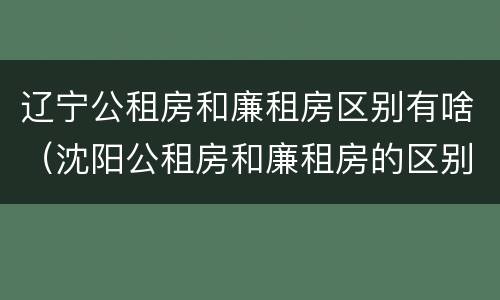 辽宁公租房和廉租房区别有啥（沈阳公租房和廉租房的区别）