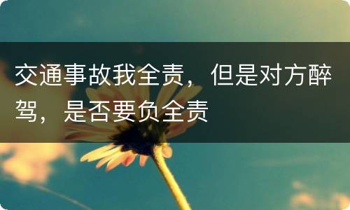 交通事故我全责，但是对方醉驾，是否要负全责