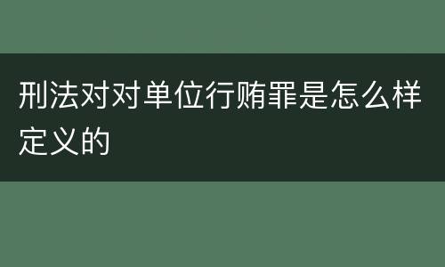 刑法对对单位行贿罪是怎么样定义的
