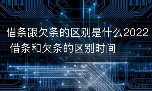 借条跟欠条的区别是什么2022 借条和欠条的区别时间
