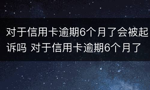 对于信用卡逾期6个月了会被起诉吗 对于信用卡逾期6个月了会被起诉吗怎么办