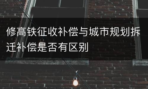 修高铁征收补偿与城市规划拆迁补偿是否有区别
