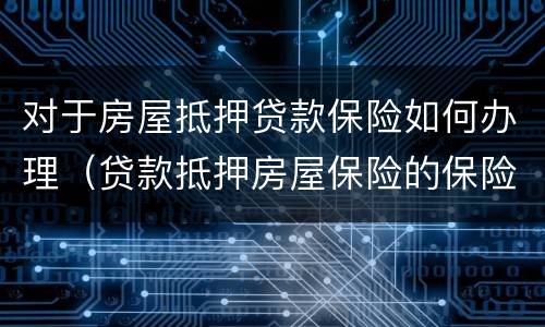 对于房屋抵押贷款保险如何办理（贷款抵押房屋保险的保险责任）