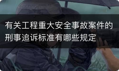 有关工程重大安全事故案件的刑事追诉标准有哪些规定