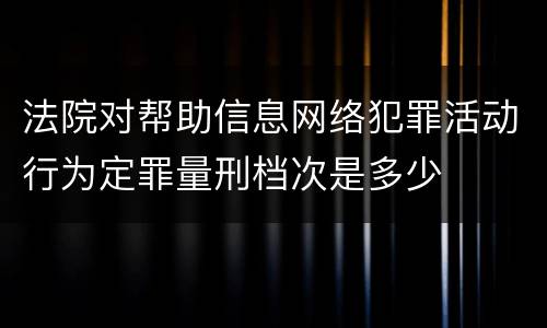 法院对帮助信息网络犯罪活动行为定罪量刑档次是多少