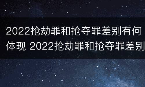 2022抢劫罪和抢夺罪差别有何体现 2022抢劫罪和抢夺罪差别有何体现呢