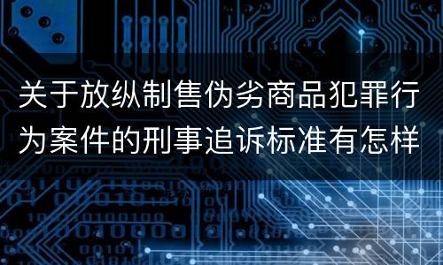 关于放纵制售伪劣商品犯罪行为案件的刑事追诉标准有怎样的规定