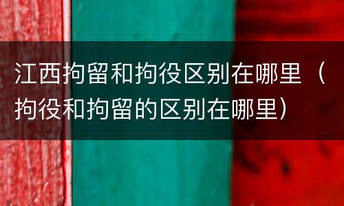 江西拘留和拘役区别在哪里（拘役和拘留的区别在哪里）