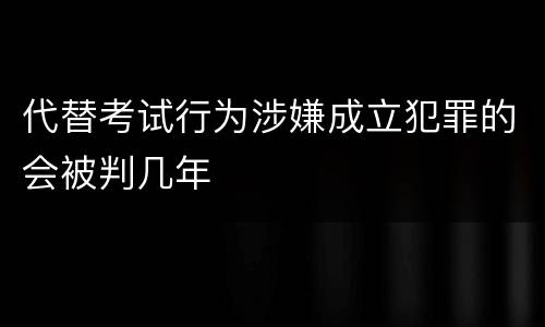 代替考试行为涉嫌成立犯罪的会被判几年