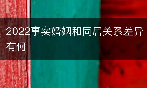 2022事实婚姻和同居关系差异有何