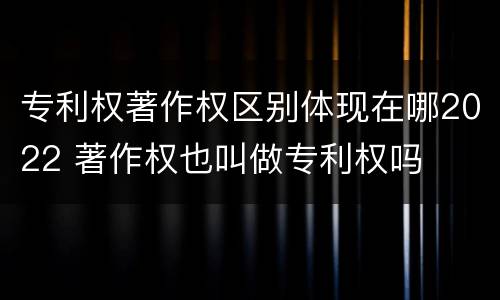 专利权著作权区别体现在哪2022 著作权也叫做专利权吗