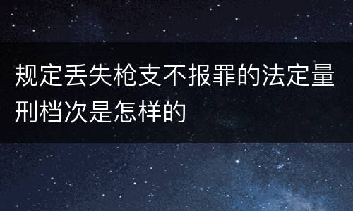 规定丢失枪支不报罪的法定量刑档次是怎样的