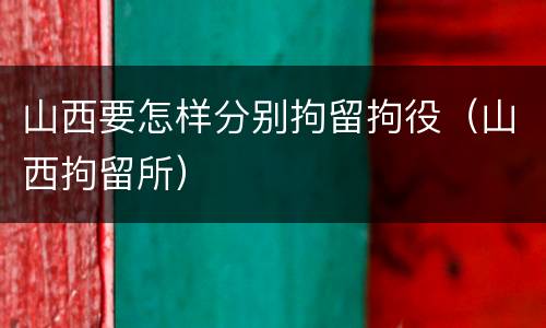 山西要怎样分别拘留拘役（山西拘留所）