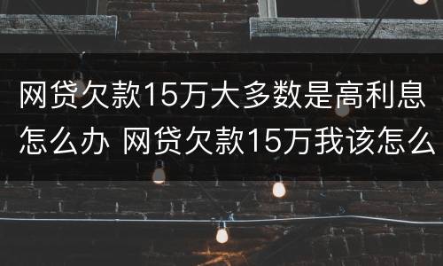网贷欠款15万大多数是高利息怎么办 网贷欠款15万我该怎么办