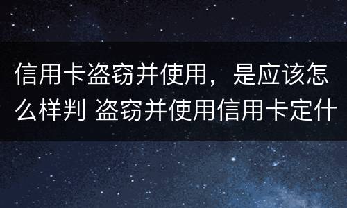 信用卡盗窃并使用，是应该怎么样判 盗窃并使用信用卡定什么罪