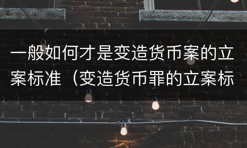 一般如何才是变造货币案的立案标准（变造货币罪的立案标准）