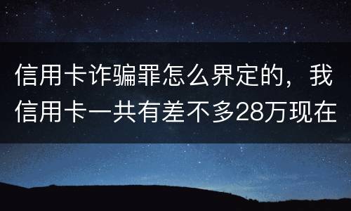 信用卡诈骗罪怎么界定的，我信用卡一共有差不多28万现在没有钱还了应该怎么办