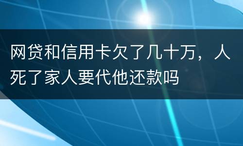 网贷和信用卡欠了几十万，人死了家人要代他还款吗