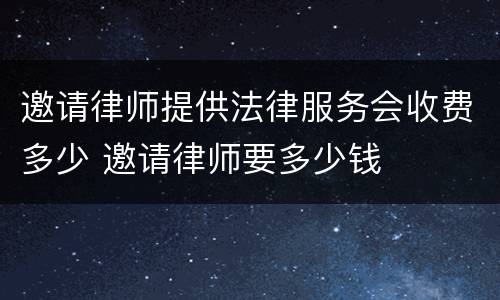 邀请律师提供法律服务会收费多少 邀请律师要多少钱