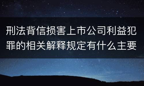 刑法背信损害上市公司利益犯罪的相关解释规定有什么主要内容