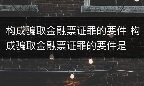 构成骗取金融票证罪的要件 构成骗取金融票证罪的要件是
