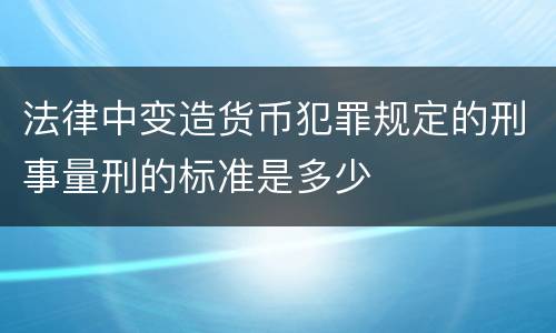 法律中变造货币犯罪规定的刑事量刑的标准是多少