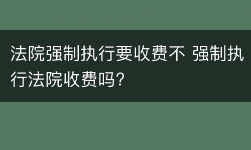 法院强制执行要收费不 强制执行法院收费吗?