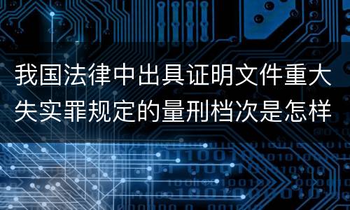 我国法律中出具证明文件重大失实罪规定的量刑档次是怎样的