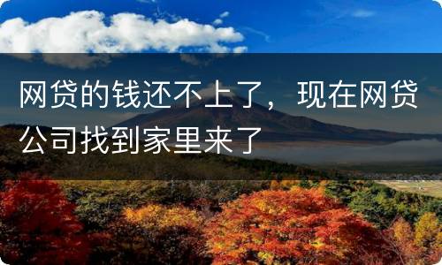 网贷的钱还不上了，现在网贷公司找到家里来了