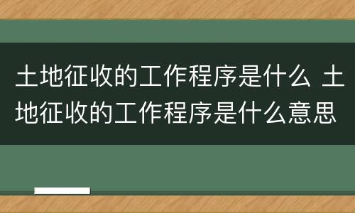 土地征收的工作程序是什么 土地征收的工作程序是什么意思