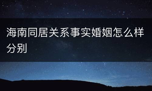 海南同居关系事实婚姻怎么样分别