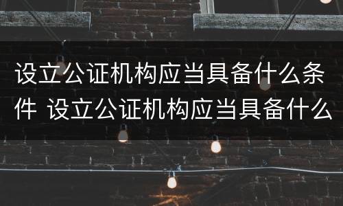 设立公证机构应当具备什么条件 设立公证机构应当具备什么条件呢