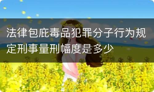 法律包庇毒品犯罪分子行为规定刑事量刑幅度是多少