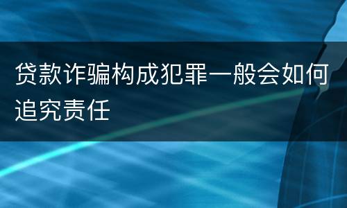 贷款诈骗构成犯罪一般会如何追究责任