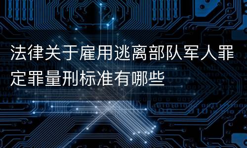 法律关于雇用逃离部队军人罪定罪量刑标准有哪些