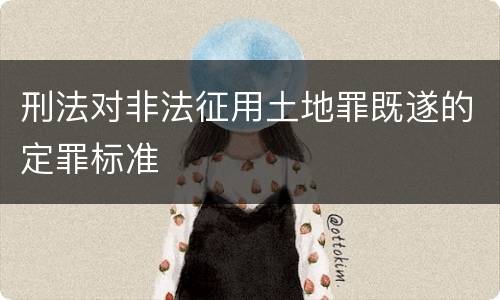 刑法对非法征用土地罪既遂的定罪标准