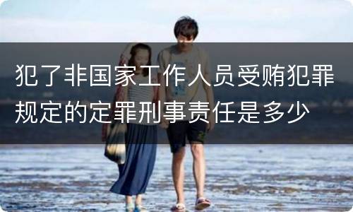 犯了非国家工作人员受贿犯罪规定的定罪刑事责任是多少