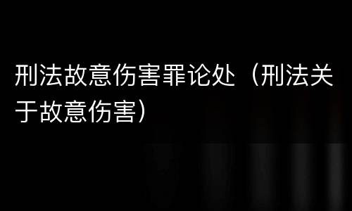 刑法故意伤害罪论处（刑法关于故意伤害）