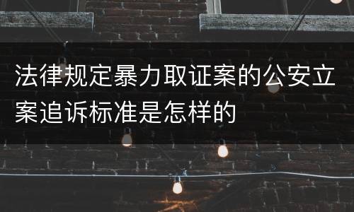 法律规定暴力取证案的公安立案追诉标准是怎样的