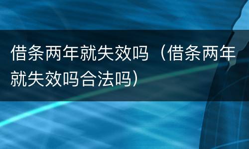 借条两年就失效吗（借条两年就失效吗合法吗）