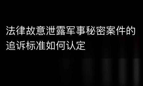 法律故意泄露军事秘密案件的追诉标准如何认定
