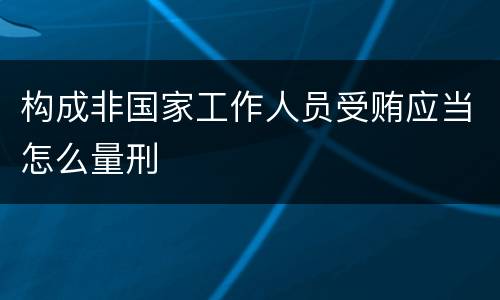 构成非国家工作人员受贿应当怎么量刑