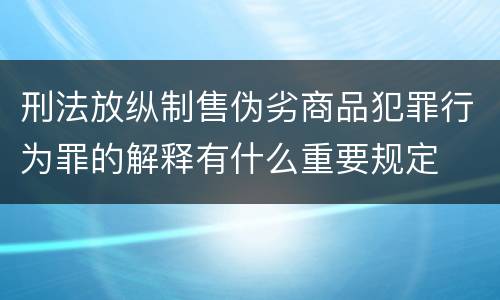 刑法放纵制售伪劣商品犯罪行为罪的解释有什么重要规定